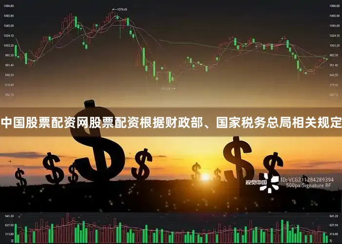 中国股票配资网股票配资根据财政部、国家税务总局相关规定