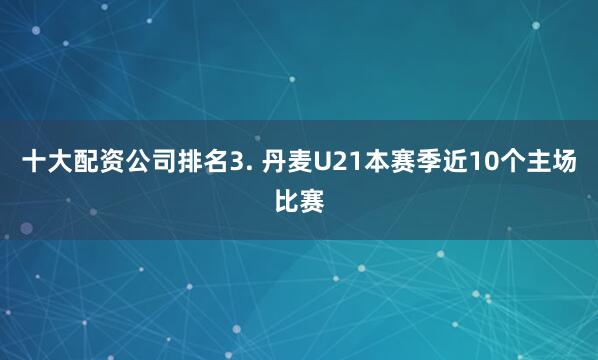 十大配资公司排名　　3. 丹麦U21本赛季近10个主场比赛