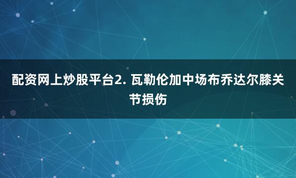 配资网上炒股平台　　2. 瓦勒伦加中场布乔达尔膝关节损伤