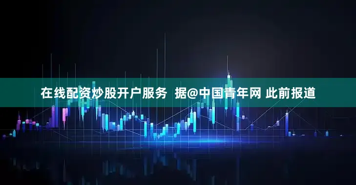在线配资炒股开户服务  据@中国青年网 此前报道