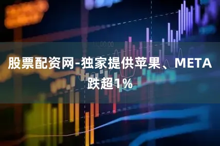 股票配资网-独家提供苹果、META跌超1%