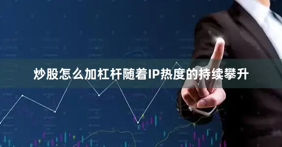 炒股怎么加杠杆随着IP热度的持续攀升
