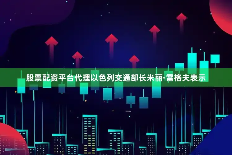 股票配资平台代理以色列交通部长米丽·雷格夫表示
