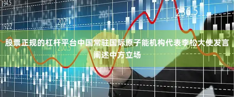 股票正规的杠杆平台中国常驻国际原子能机构代表李松大使发言阐述中方立场
