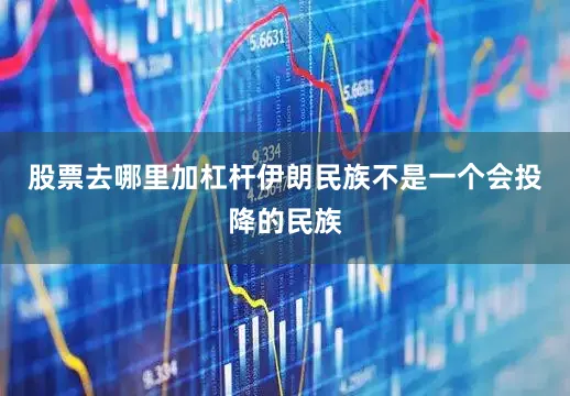 股票去哪里加杠杆伊朗民族不是一个会投降的民族