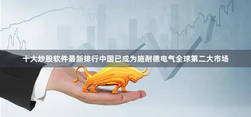 十大炒股软件最新排行中国已成为施耐德电气全球第二大市场