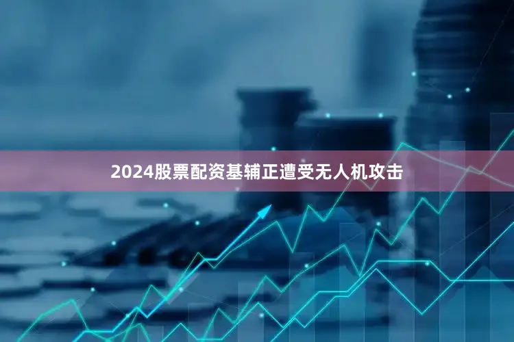 2024股票配资基辅正遭受无人机攻击