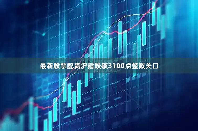 最新股票配资沪指跌破3100点整数关口