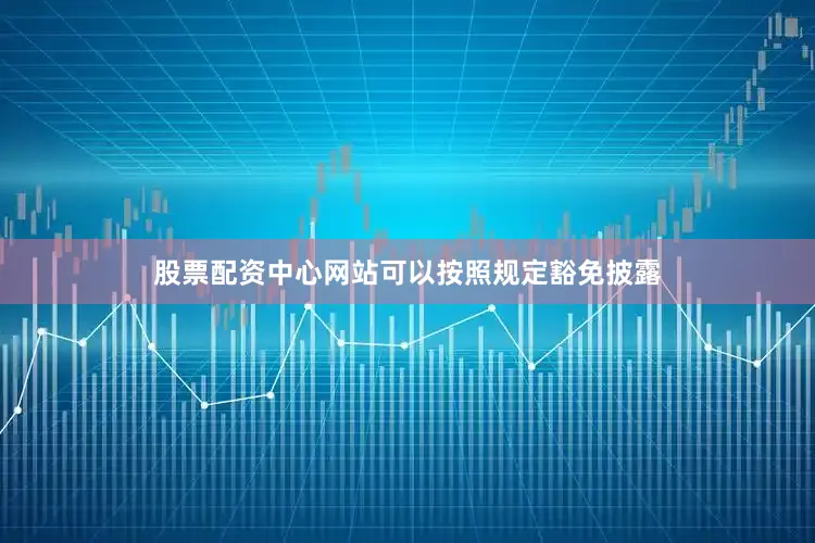 股票配资中心网站可以按照规定豁免披露