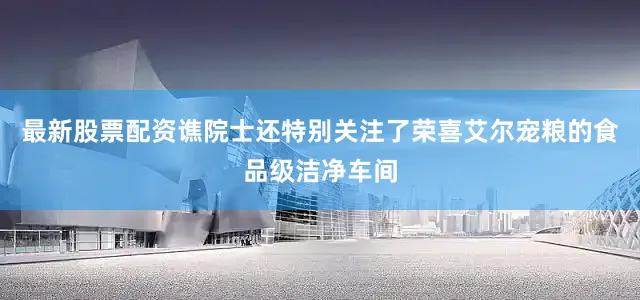 最新股票配资谯院士还特别关注了荣喜艾尔宠粮的食品级洁净车间