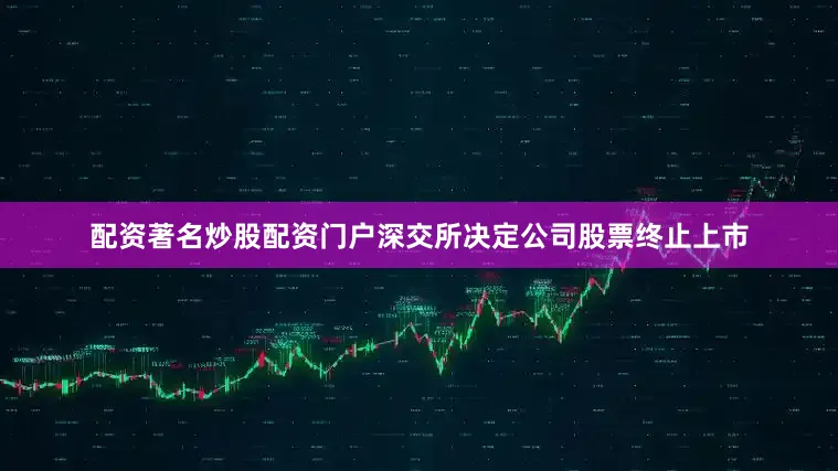 配资著名炒股配资门户深交所决定公司股票终止上市