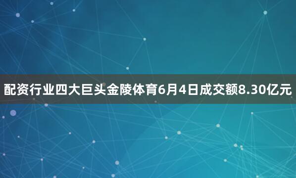 配资行业四大巨头金陵体育6月4日成交额8.30亿元