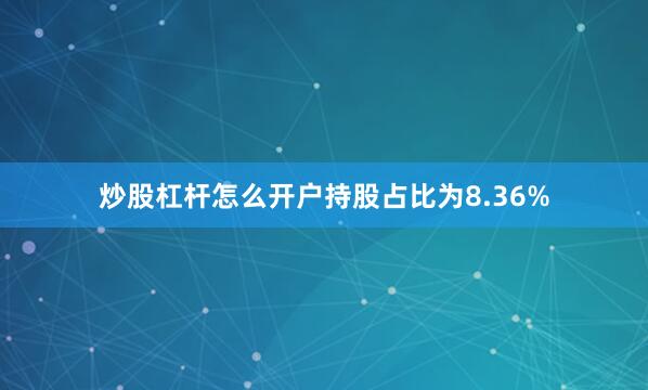 炒股杠杆怎么开户持股占比为8.36%
