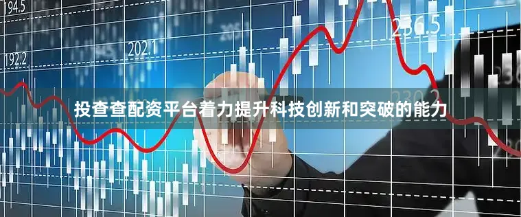 投查查配资平台着力提升科技创新和突破的能力