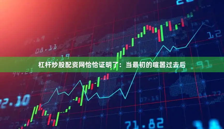 杠杆炒股配资网恰恰证明了：当最初的喧嚣过去后
