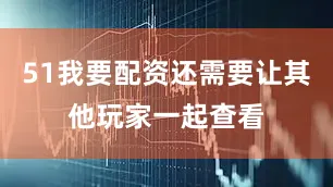 51我要配资还需要让其他玩家一起查看