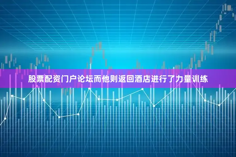 股票配资门户论坛而他则返回酒店进行了力量训练