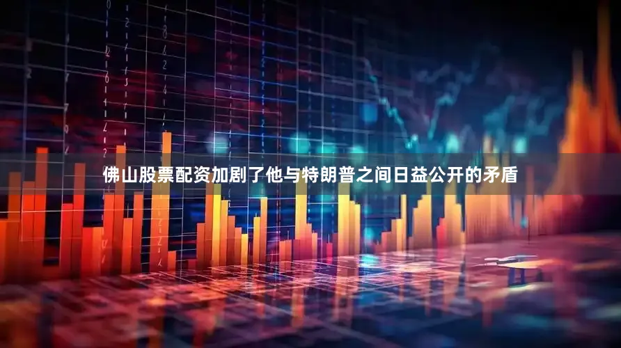 佛山股票配资加剧了他与特朗普之间日益公开的矛盾