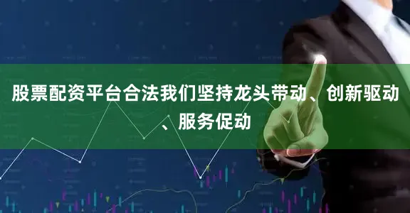 股票配资平台合法我们坚持龙头带动、创新驱动、服务促动