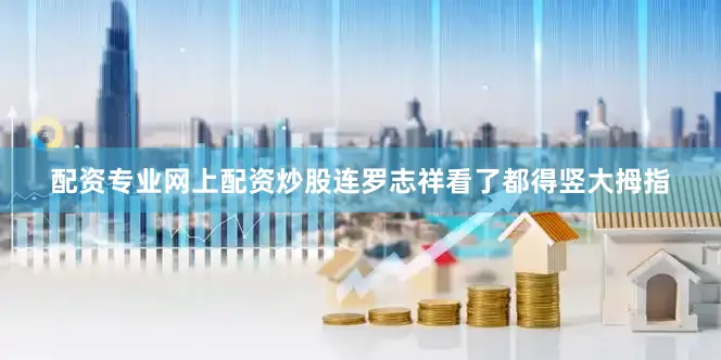 配资专业网上配资炒股连罗志祥看了都得竖大拇指