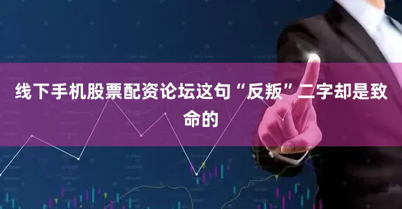线下手机股票配资论坛这句“反叛”二字却是致命的