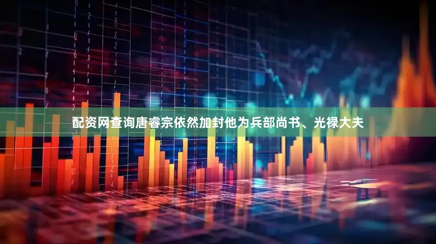配资网查询唐睿宗依然加封他为兵部尚书、光禄大夫