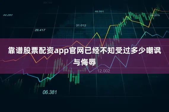 靠谱股票配资app官网已经不知受过多少嘲讽与侮辱