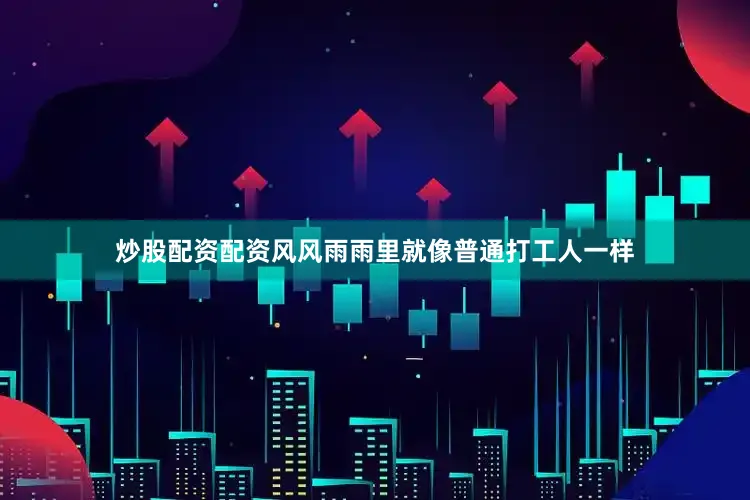 炒股配资配资风风雨雨里就像普通打工人一样