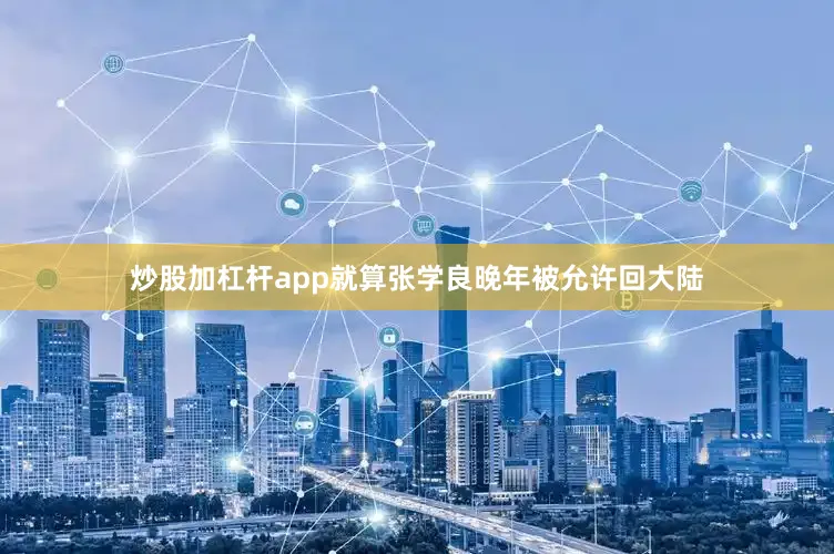 炒股加杠杆app就算张学良晚年被允许回大陆