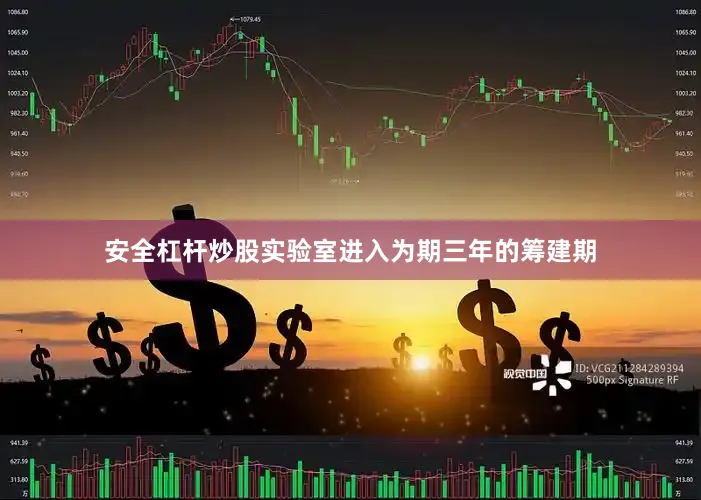 安全杠杆炒股实验室进入为期三年的筹建期