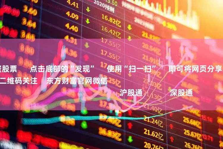 杨方线上配资股票 点击底部的“发现” 使用“扫一扫” 即可将网页分享至朋友圈 扫描二维码关注 东方财富官网微信 沪股通 深股通