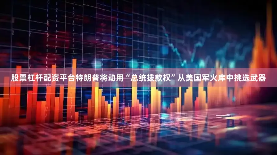 股票杠杆配资平台特朗普将动用“总统拨款权”从美国军火库中挑选武器
