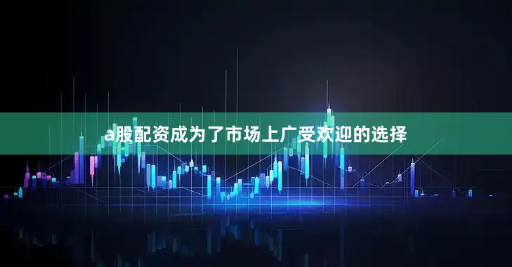a股配资成为了市场上广受欢迎的选择