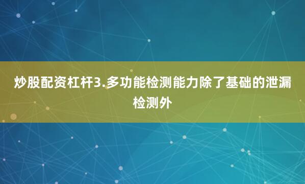 炒股配资杠杆3.多功能检测能力除了基础的泄漏检测外