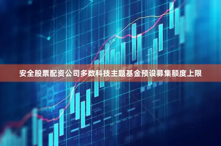 安全股票配资公司多数科技主题基金预设募集额度上限