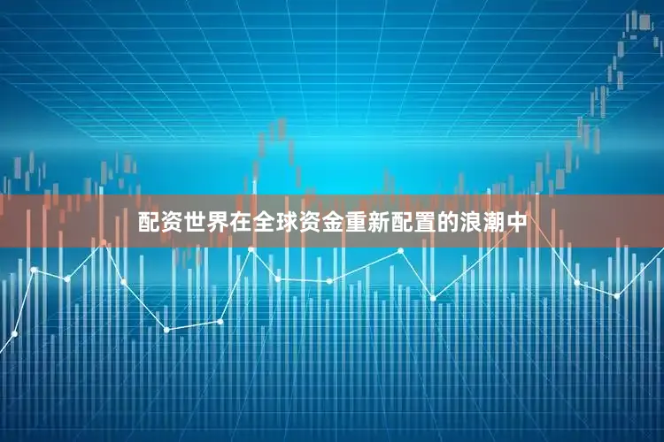 配资世界在全球资金重新配置的浪潮中