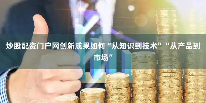 炒股配资门户网创新成果如何“从知识到技术”“从产品到市场”