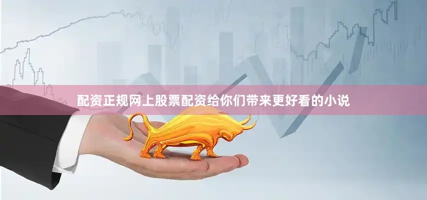 配资正规网上股票配资给你们带来更好看的小说