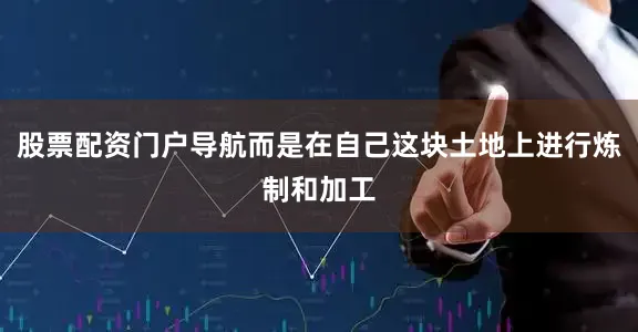 股票配资门户导航而是在自己这块土地上进行炼制和加工