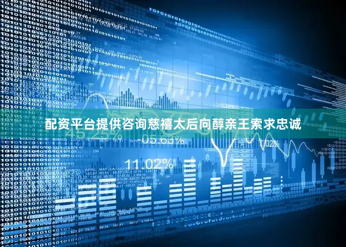 配资平台提供咨询慈禧太后向醇亲王索求忠诚