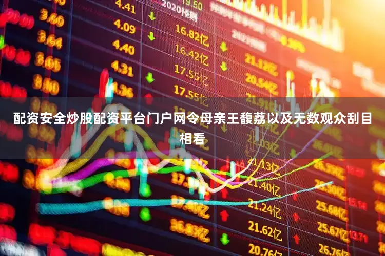 配资安全炒股配资平台门户网令母亲王馥荔以及无数观众刮目相看