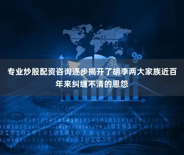 专业炒股配资咨询逐步揭开了胡李两大家族近百年来纠缠不清的恩怨
