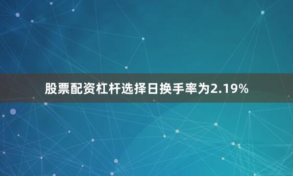 股票配资杠杆选择日换手率为2.19%
