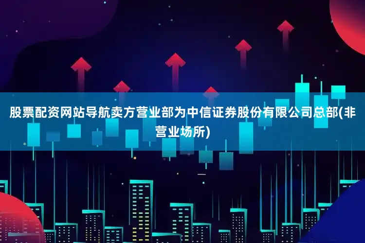 股票配资网站导航卖方营业部为中信证券股份有限公司总部(非营业场所)