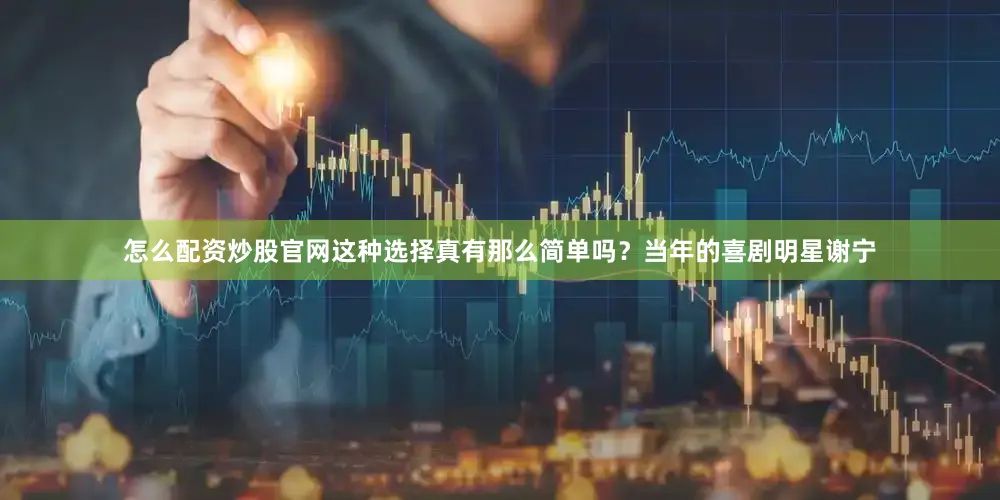 怎么配资炒股官网这种选择真有那么简单吗？当年的喜剧明星谢宁