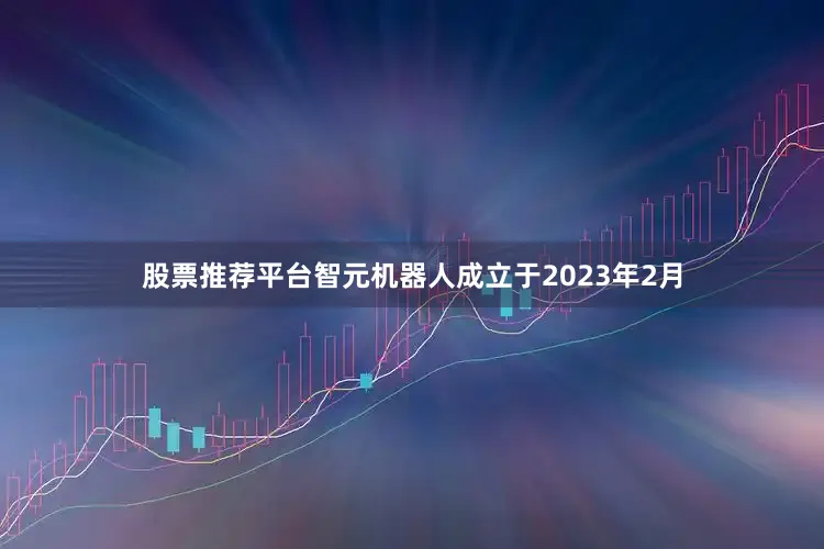 股票推荐平台　　智元机器人成立于2023年2月