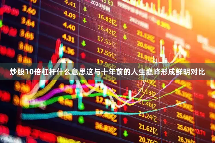 炒股10倍杠杆什么意思这与十年前的人生巅峰形成鲜明对比