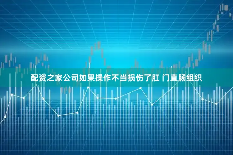 配资之家公司如果操作不当损伤了肛 门直肠组织