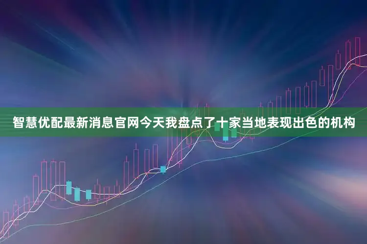 智慧优配最新消息官网今天我盘点了十家当地表现出色的机构