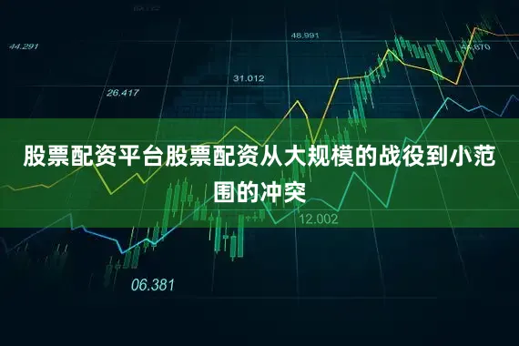 股票配资平台股票配资从大规模的战役到小范围的冲突